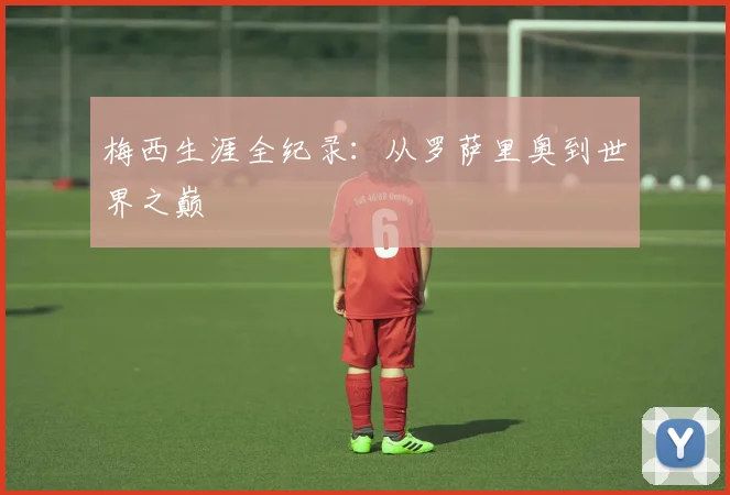 梅西生涯全纪录：从罗萨里奥到世界之巅