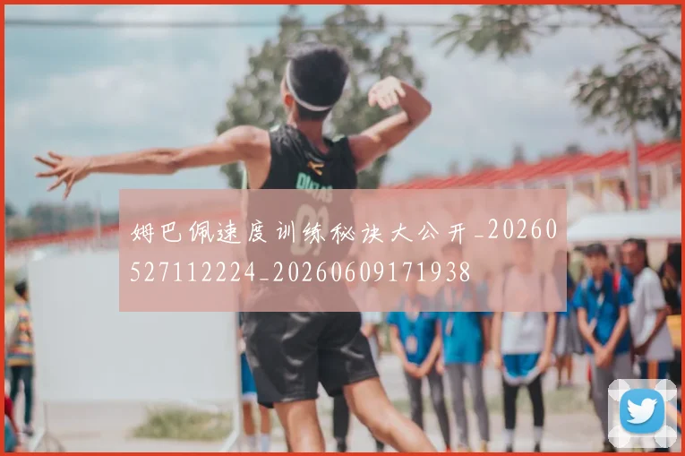 姆巴佩速度训练秘诀大公开_20260527112224_20260609171938