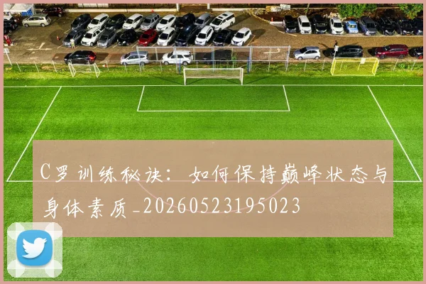 C罗训练秘诀:如何保持巅峰状态与身体素质_20260523195023