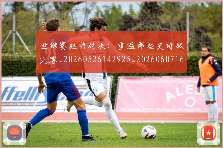 世锦赛经典对决:重温那些史诗级比赛_20260526142925_20260607160717