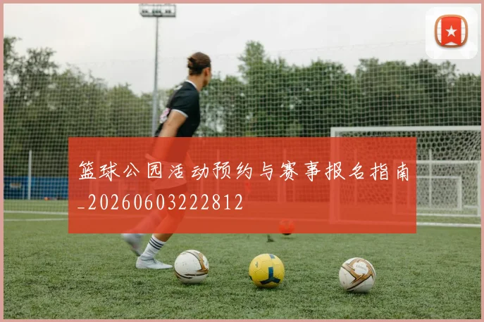 篮球公园活动预约与赛事报名指南_20260603222812