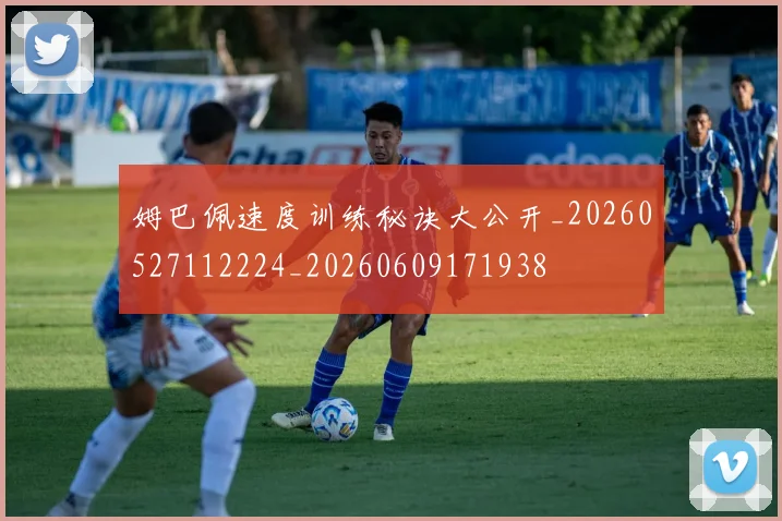 姆巴佩速度训练秘诀大公开_20260527112224_20260609171938