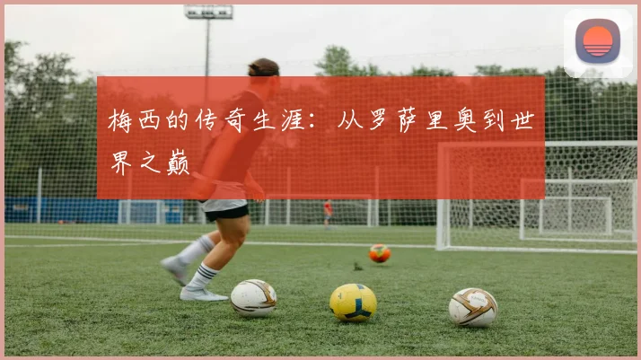 梅西的传奇生涯：从罗萨里奥到世界之巅