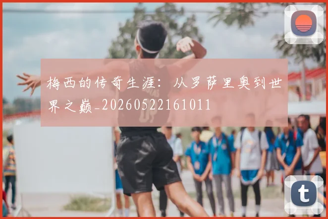 梅西的传奇生涯：从罗萨里奥到世界之巅_20260522161011
