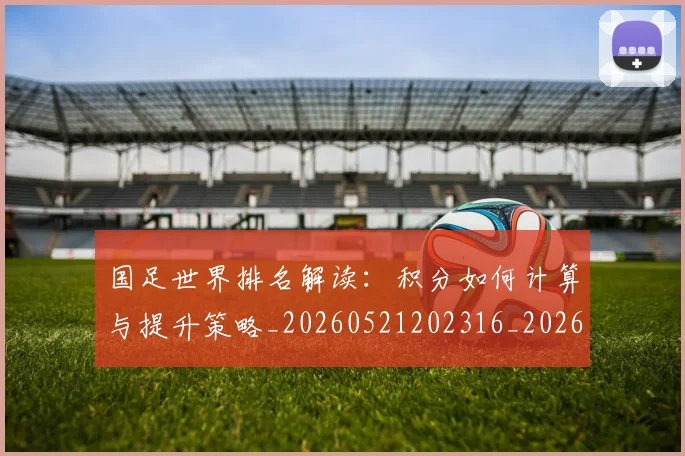 国足世界排名解读:积分如何计算与提升策略_20260521202316_20260609132549