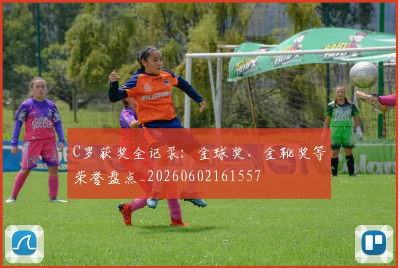 C罗获奖全记录:金球奖、金靴奖等荣誉盘点_20260602161557
