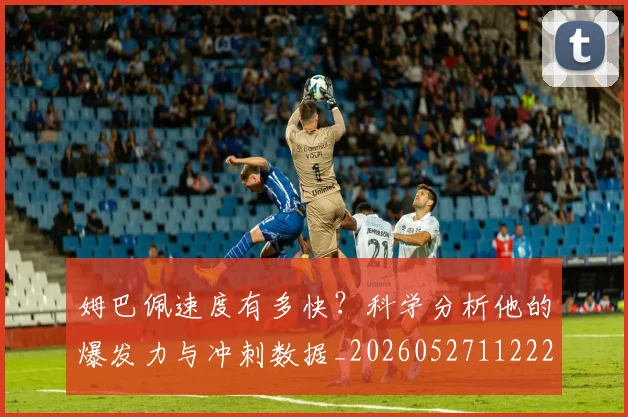 姆巴佩速度有多快?科学分析他的爆发力与冲刺数据_20260527112223_20260609171924