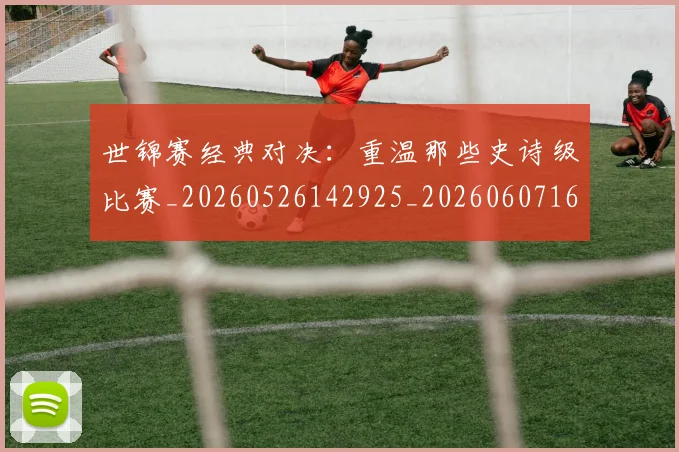 世锦赛经典对决:重温那些史诗级比赛_20260526142925_20260607160717